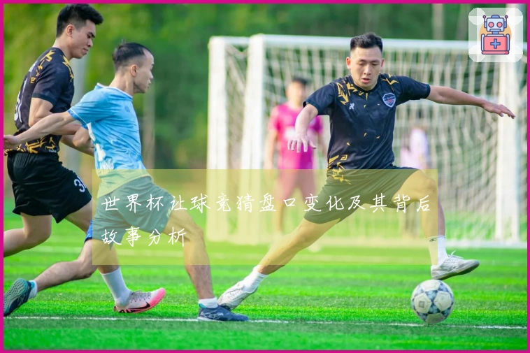 世界杯让球竞猜盘口变化及其背后故事分析