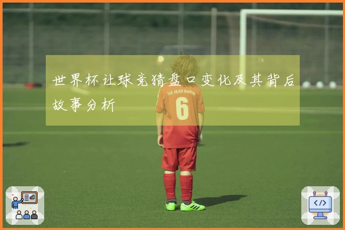 世界杯让球竞猜盘口变化及其背后故事分析