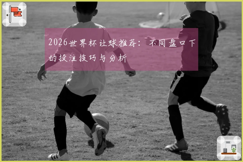 2026世界杯让球推荐：不同盘口下的投注技巧与分析