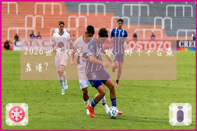 2026世界杯怎么买球，哪个平台最靠谱？