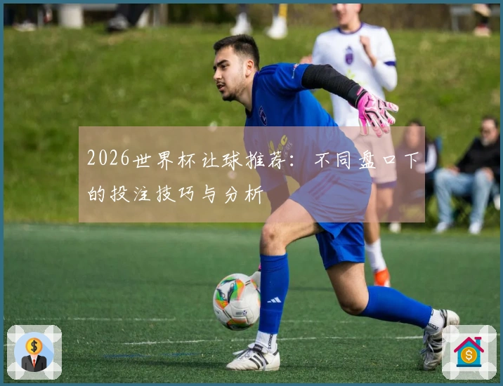 2026世界杯让球推荐：不同盘口下的投注技巧与分析