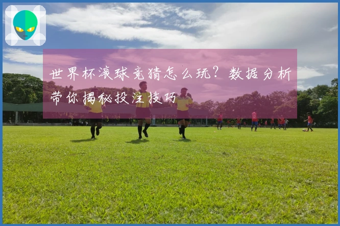 世界杯滚球竞猜怎么玩？数据分析带你揭秘投注技巧
