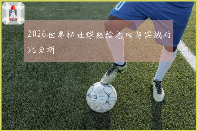 2026世界杯让球经验总结与实战对比分析
