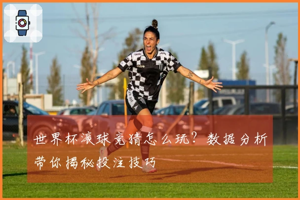 世界杯滚球竞猜怎么玩？数据分析带你揭秘投注技巧