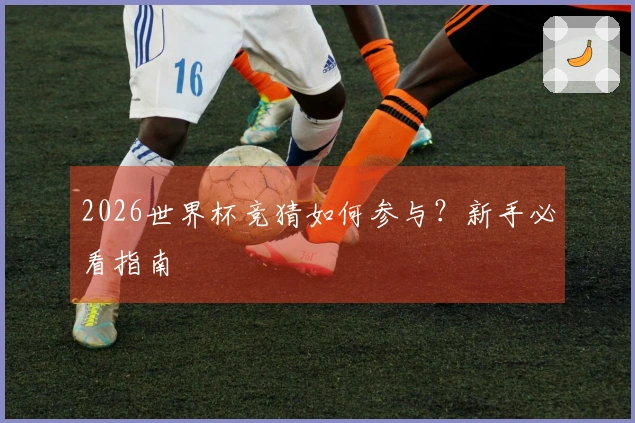 2026世界杯竞猜如何参与？新手必看指南