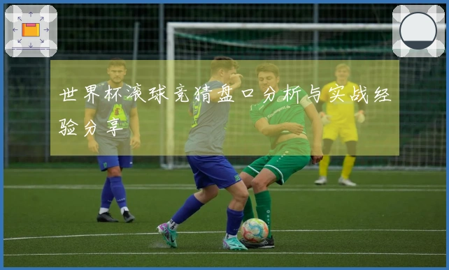 世界杯滚球竞猜盘口分析与实战经验分享