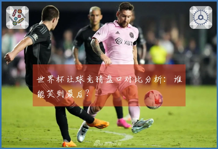 世界杯让球竞猜盘口对比分析：谁能笑到最后？