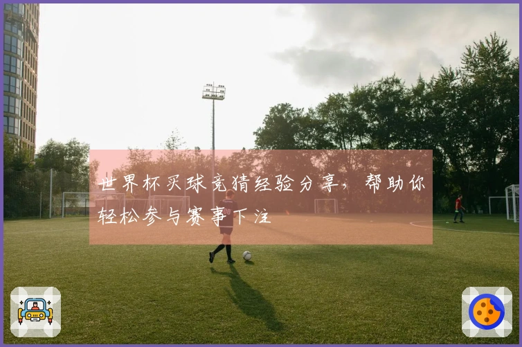 世界杯买球竞猜经验分享，帮助你轻松参与赛事下注