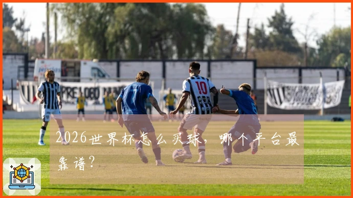 2026世界杯怎么买球，哪个平台最靠谱？