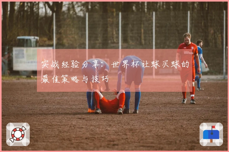 实战经验分享：世界杯让球买球的最佳策略与技巧