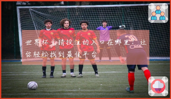 世界杯竞猜投注的入口在哪里？让你轻松找到最佳平台